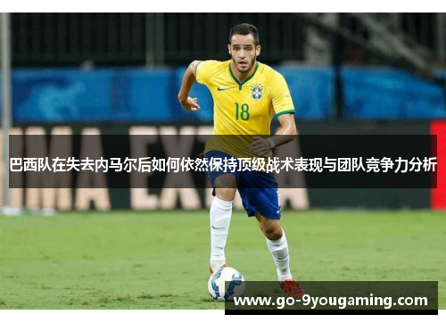 巴西队在失去内马尔后如何依然保持顶级战术表现与团队竞争力分析
