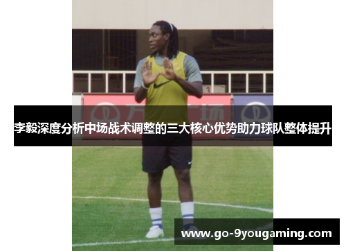 李毅深度分析中场战术调整的三大核心优势助力球队整体提升