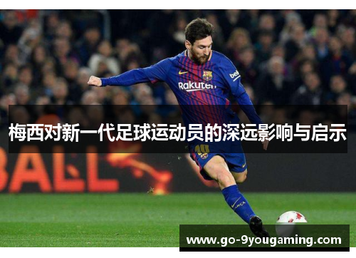 梅西对新一代足球运动员的深远影响与启示