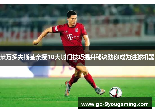 莱万多夫斯基亲授10大射门技巧提升秘诀助你成为进球机器