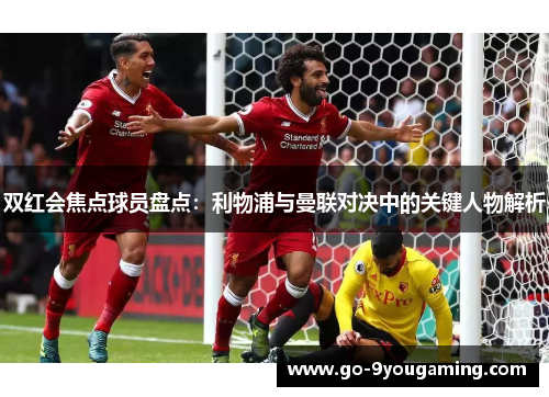 双红会焦点球员盘点：利物浦与曼联对决中的关键人物解析