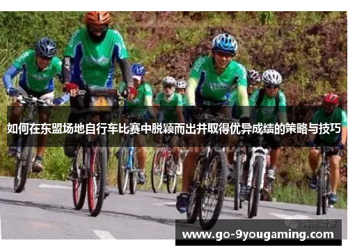 如何在东盟场地自行车比赛中脱颖而出并取得优异成绩的策略与技巧