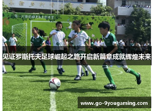 见证罗斯托夫足球崛起之路开启新篇章成就辉煌未来