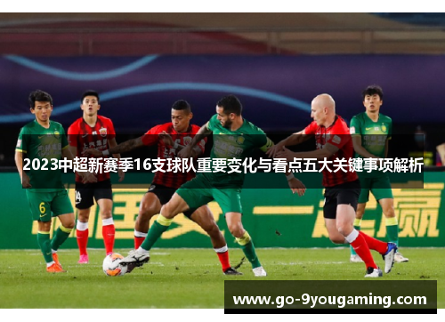 2023中超新赛季16支球队重要变化与看点五大关键事项解析