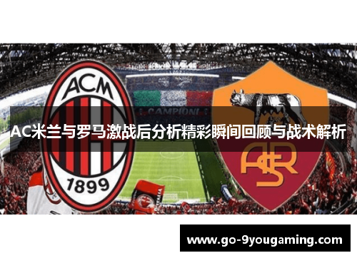 AC米兰与罗马激战后分析精彩瞬间回顾与战术解析