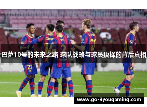 巴萨10号的未来之路 球队战略与球员抉择的背后真相
