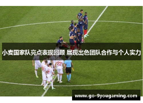 小麦国家队亮点表现回顾 展现出色团队合作与个人实力