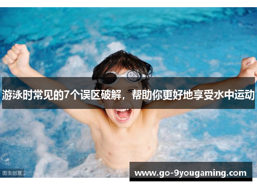 游泳时常见的7个误区破解，帮助你更好地享受水中运动