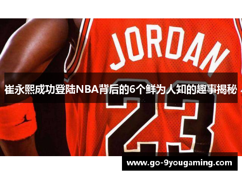 崔永熙成功登陆NBA背后的6个鲜为人知的趣事揭秘