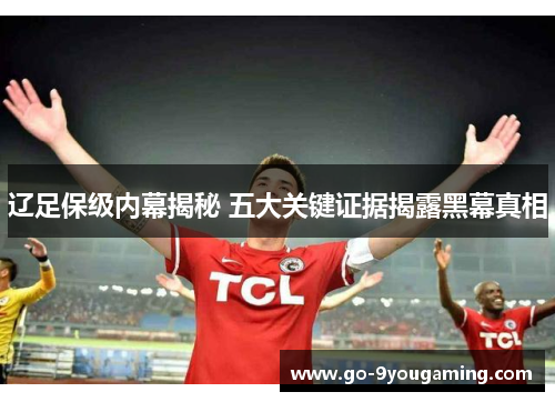 辽足保级内幕揭秘 五大关键证据揭露黑幕真相