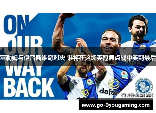 富勒姆与伊普斯维奇对决 谁将在这场英冠焦点战中笑到最后