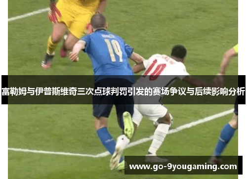 富勒姆与伊普斯维奇三次点球判罚引发的赛场争议与后续影响分析