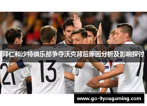 拜仁和沙特俱乐部争夺沃克背后原因分析及影响探讨