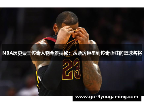 NBA历史票王传奇人物全景揭秘：从票房巨星到传奇永驻的篮球名将