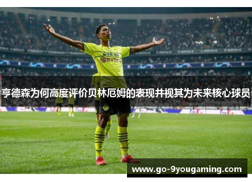 亨德森为何高度评价贝林厄姆的表现并视其为未来核心球员