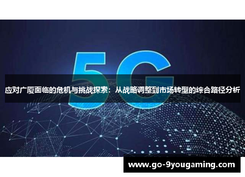 应对广厦面临的危机与挑战探索：从战略调整到市场转型的综合路径分析