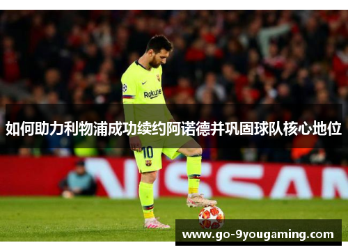 如何助力利物浦成功续约阿诺德并巩固球队核心地位