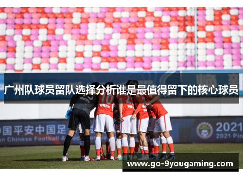 广州队球员留队选择分析谁是最值得留下的核心球员