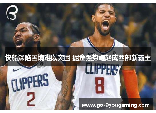 快船深陷困境难以突围 掘金强势崛起成西部新霸主