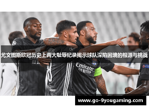尤文图斯欧冠历史上两大耻辱纪录揭示球队深陷困境的根源与挑战