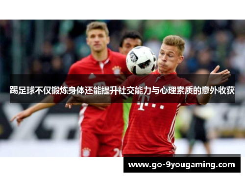 踢足球不仅锻炼身体还能提升社交能力与心理素质的意外收获