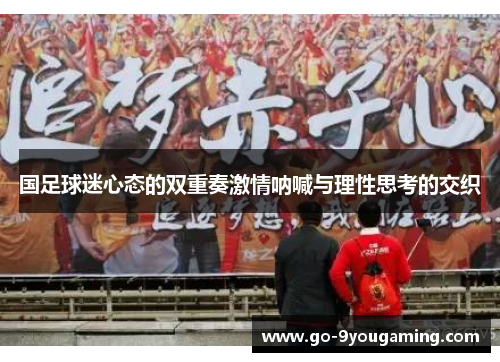 国足球迷心态的双重奏激情呐喊与理性思考的交织 国足球迷心态的双重奏激情呐喊与理性思考的交织