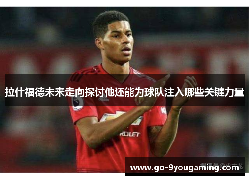 拉什福德未来走向探讨他还能为球队注入哪些关键力量