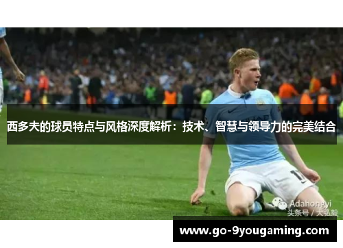 西多夫的球员特点与风格深度解析：技术、智慧与领导力的完美结合