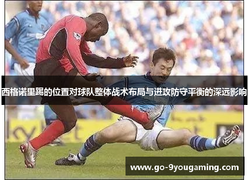 西格诺里踢的位置对球队整体战术布局与进攻防守平衡的深远影响
