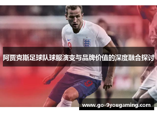 阿贾克斯足球队球服演变与品牌价值的深度融合探讨