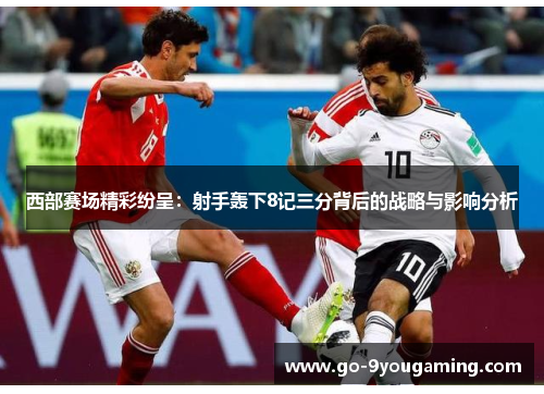 西部赛场精彩纷呈:射手轰下8记三分背后的战略与影响分析 西部赛场精彩纷呈:射手轰下8记三分背后的战略与影响分析