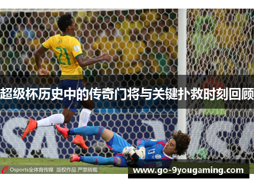 超级杯历史中的传奇门将与关键扑救时刻回顾