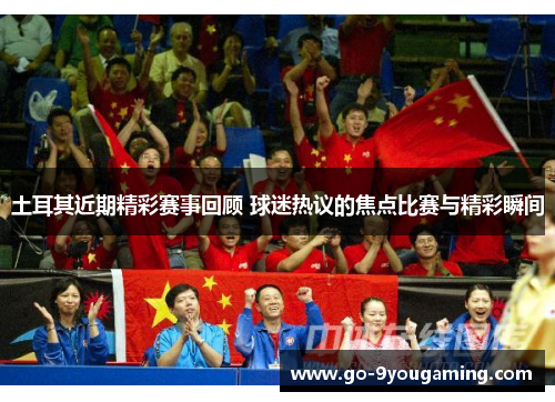 土耳其近期精彩赛事回顾 球迷热议的焦点比赛与精彩瞬间 土耳其近期精彩赛事回顾 球迷热议的焦点比赛与精彩瞬间