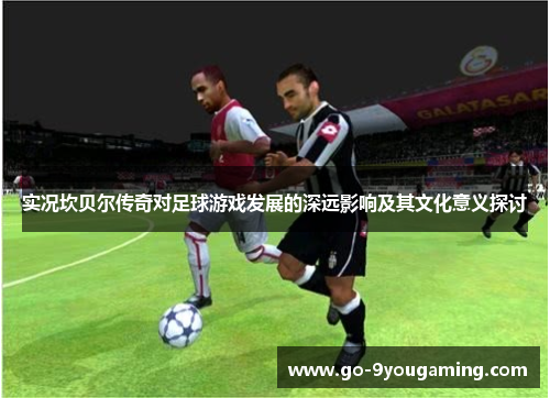 实况坎贝尔传奇对足球游戏发展的深远影响及其文化意义探讨 实况坎贝尔传奇对足球游戏发展的深远影响及其文化意义探讨