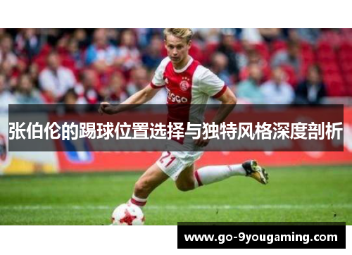 张伯伦的踢球位置选择与独特风格深度剖析 张伯伦的踢球位置选择与独特风格深度剖析