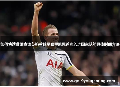 如何快速准确查询英格兰球星哈里凯恩首次入选国家队的具体时间方法 如何快速准确查询英格兰球星哈里凯恩首次入选国家队的具体时间方法