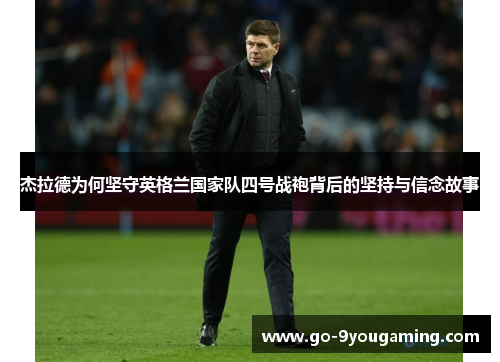 杰拉德为何坚守英格兰国家队四号战袍背后的坚持与信念故事