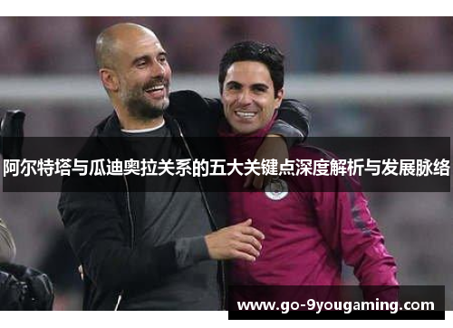 阿尔特塔与瓜迪奥拉关系的五大关键点深度解析与发展脉络 阿尔特塔与瓜迪奥拉关系的五大关键点深度解析与发展脉络