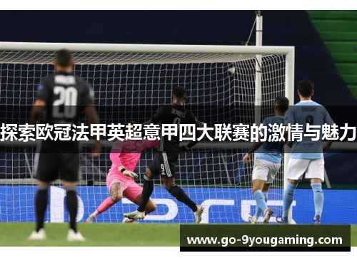 探索欧冠法甲英超意甲四大联赛的激情与魅力 探索欧冠法甲英超意甲四大联赛的激情与魅力