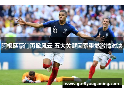 阿根廷豪门再掀风云 五大关键因素重燃激情对决 阿根廷豪门再掀风云 五大关键因素重燃激情对决