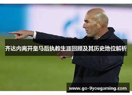 齐达内离开皇马后执教生涯回顾及其历史地位解析 齐达内离开皇马后执教生涯回顾及其历史地位解析