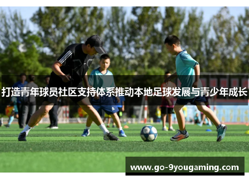 打造青年球员社区支持体系推动本地足球发展与青少年成长