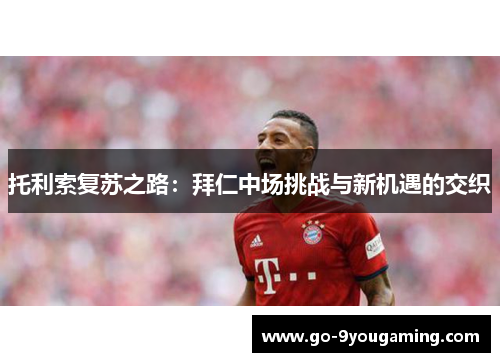 托利索复苏之路：拜仁中场挑战与新机遇的交织