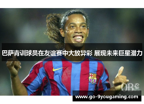 巴萨青训球员在友谊赛中大放异彩 展现未来巨星潜力