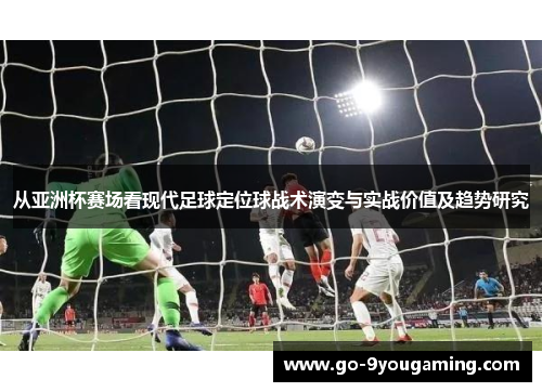 从亚洲杯赛场看现代足球定位球战术演变与实战价值及趋势研究