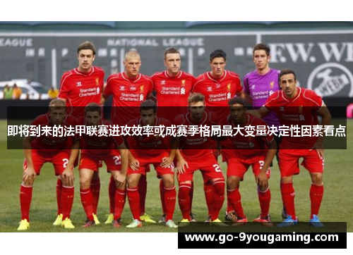 即将到来的法甲联赛进攻效率或成赛季格局最大变量决定性因素看点