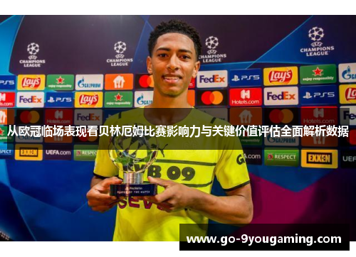 从欧冠临场表现看贝林厄姆比赛影响力与关键价值评估全面解析数据