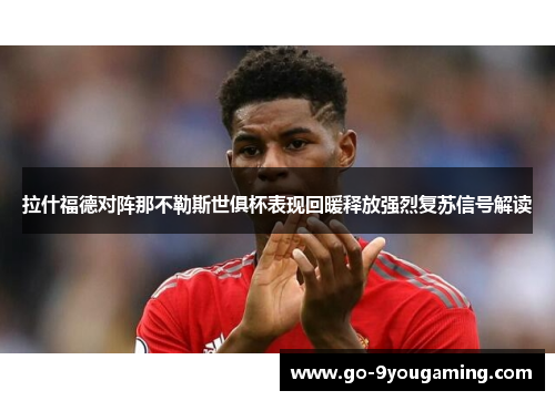 拉什福德对阵那不勒斯世俱杯表现回暖释放强烈复苏信号解读 拉什福德对阵那不勒斯世俱杯表现回暖释放强烈复苏信号解读