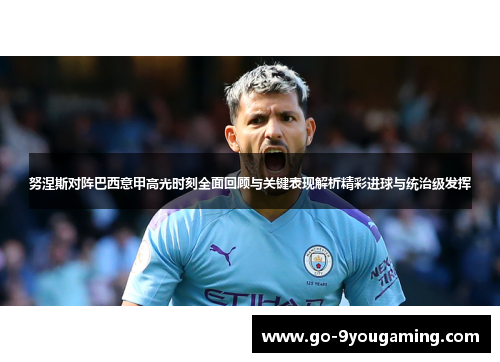 努涅斯对阵巴西意甲高光时刻全面回顾与关键表现解析精彩进球与统治级发挥