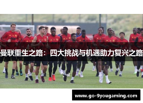 曼联重生之路:四大挑战与机遇助力复兴之路 曼联重生之路:四大挑战与机遇助力复兴之路